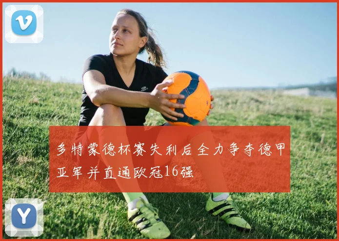 多特蒙德杯赛失利后全力争夺德甲亚军并直通欧冠16强