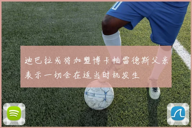 迪巴拉或将加盟博卡帕雷德斯父亲表示一切会在适当时机发生