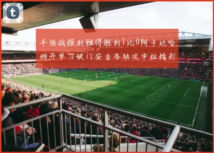 半场战报利雅得胜利1比0阿卡达哈姆丹单刀破门安吉洛助攻中柱精彩瞬间