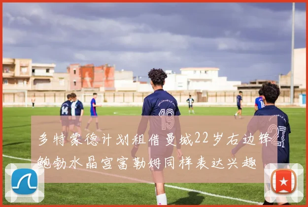 多特蒙德计划租借曼城22岁右边锋鲍勃水晶宫富勒姆同样表达兴趣