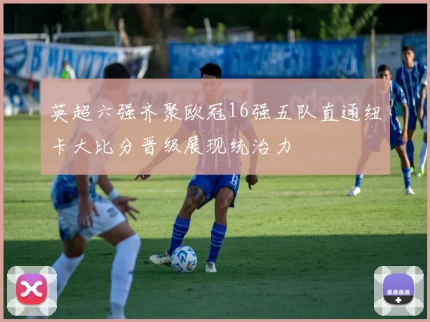 英超六强齐聚欧冠16强五队直通纽卡大比分晋级展现统治力