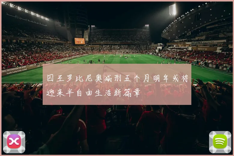 囚王罗比尼奥减刑五个月明年或将迎来半自由生活新篇章
