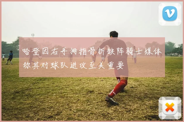 哈登因右手拇指骨折缺阵骑士媒体称其对球队进攻至关重要