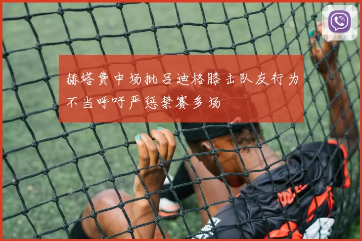 赫塔费中场批吕迪格膝击队友行为不当呼吁严惩禁赛多场