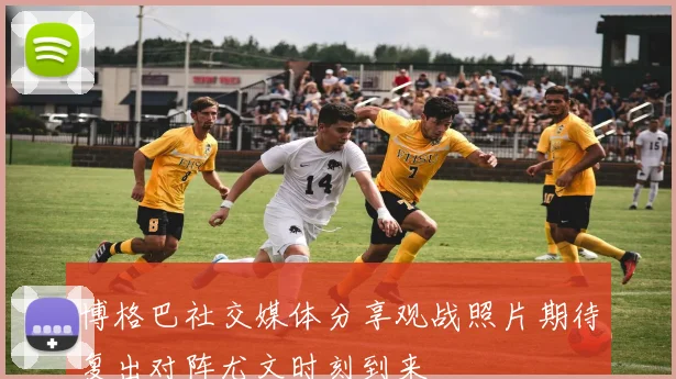 博格巴社交媒体分享观战照片期待复出对阵尤文时刻到来