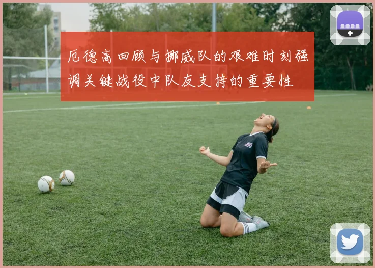 厄德高回顾与挪威队的艰难时刻强调关键战役中队友支持的重要性