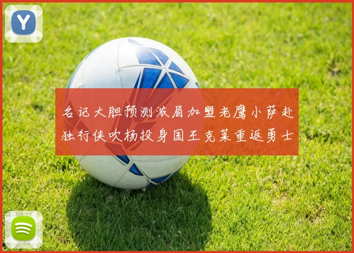 名记大胆预测浓眉加盟老鹰小萨赴独行侠吹杨投身国王克莱重返勇士