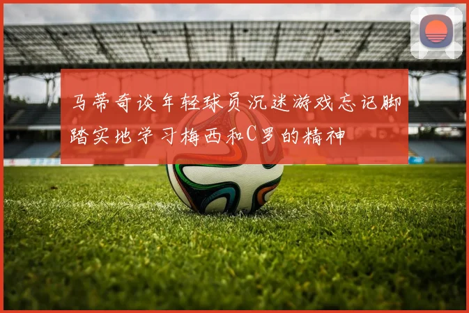 马蒂奇谈年轻球员沉迷游戏忘记脚踏实地学习梅西和C罗的精神