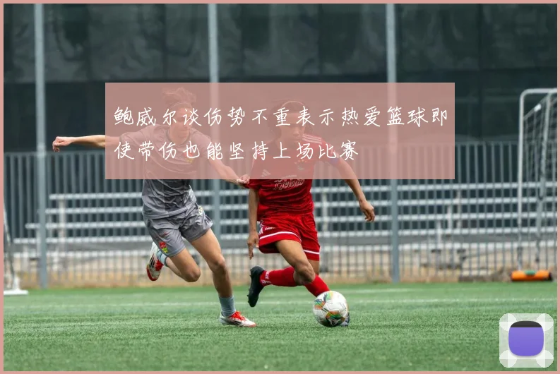 鲍威尔谈伤势不重表示热爱篮球即使带伤也能坚持上场比赛