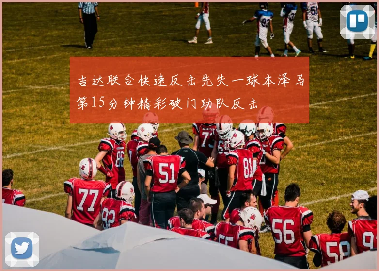 吉达联合快速反击先失一球本泽马第15分钟精彩破门助队反击