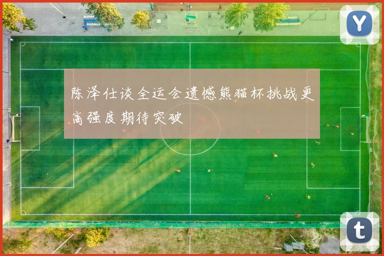 陈泽仕谈全运会遗憾熊猫杯挑战更高强度期待突破