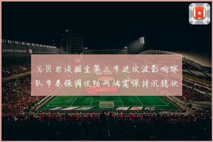戈贝尔谈掘金第三节进攻波影响球队节奏强调攻防两端需保持沉稳状态