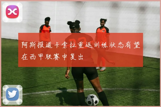 阿斯报道卡索拉重返训练状态有望在西甲联赛中复出