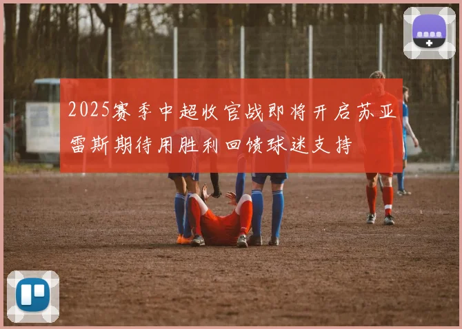 2025赛季中超收官战即将开启苏亚雷斯期待用胜利回馈球迷支持