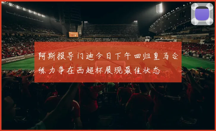 阿斯报导门迪今日下午回归皇马合练力争在西超杯展现最佳状态