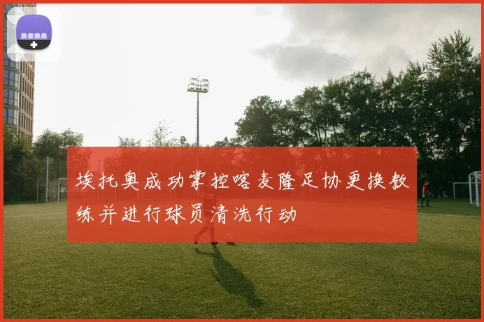 埃托奥成功掌控喀麦隆足协更换教练并进行球员清洗行动