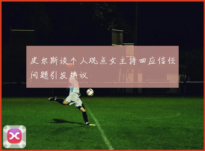 皮尔斯谈个人观点女主持回应信任问题引发热议